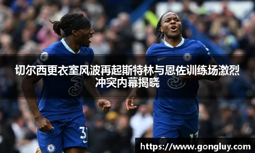 切尔西更衣室风波再起斯特林与恩佐训练场激烈冲突内幕揭晓
